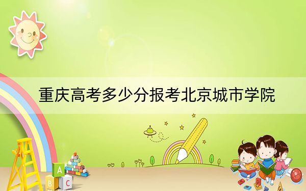 重庆高考多少分报考北京城市学院？2024年历史类最低482分 物理类485分