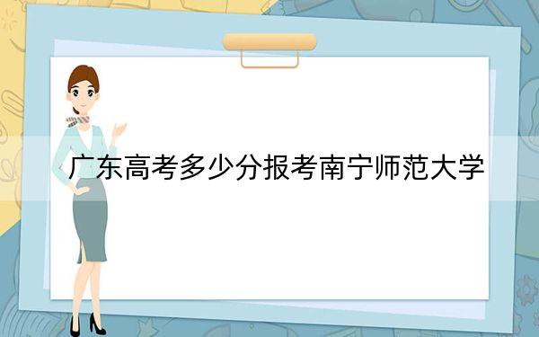 广东高考多少分报考南宁师范大学？附2022-2024年最低录取分数线