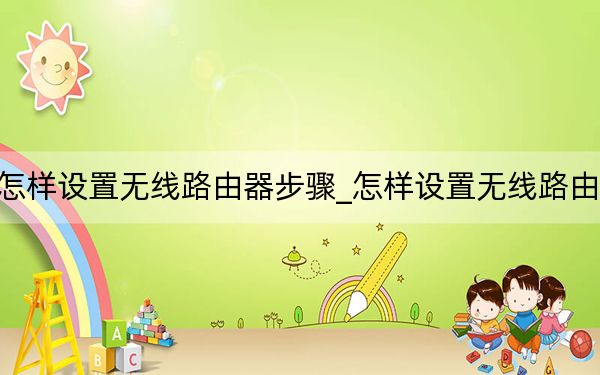 怎样设置无线路由器步骤_怎样设置无线路由器