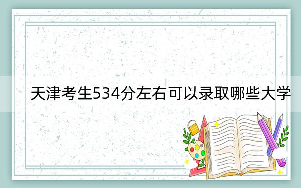 天津考生534分左右可以录取哪些大学？（附带2022-2024年534左右大学名单）