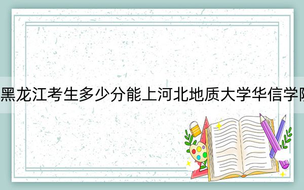 黑龙江考生多少分能上河北地质大学华信学院？附带近三年最低录取分数线