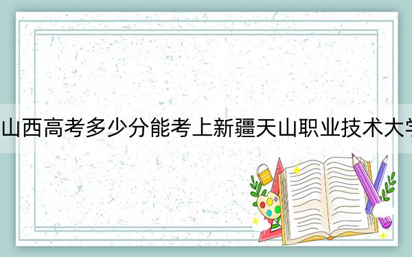 山西高考多少分能考上新疆天山职业技术大学？附2022-2024年院校最低投档线