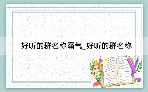 好听的群名称霸气_好听的群名称