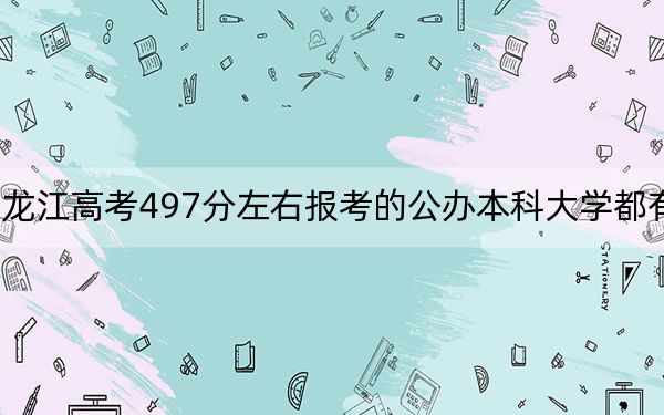 黑龙江高考497分左右报考的公办本科大学都有哪些？（附带2022-2024年497左右大学名单）