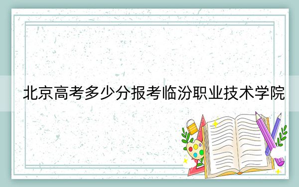 北京高考多少分报考临汾职业技术学院？附2022-2024年最低录取分数线