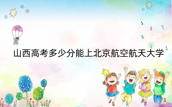山西高考多少分能上北京航空航天大学？附2022-2024年最低录取分数线