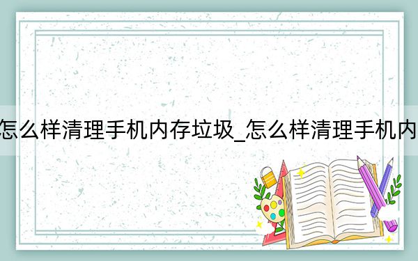 怎么样清理手机内存垃圾_怎么样清理手机内存