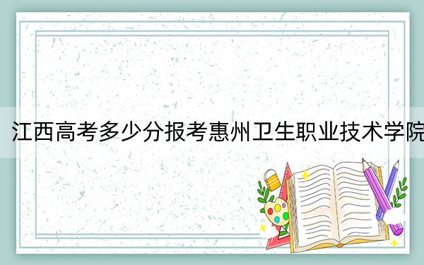江西高考多少分报考惠州卫生职业技术学院？2024年历史类434分 物理类最低435分