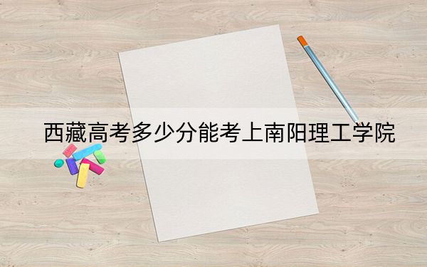 西藏高考多少分能考上南阳理工学院？2024年最低分