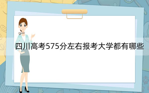 四川高考575分左右报考大学都有哪些？