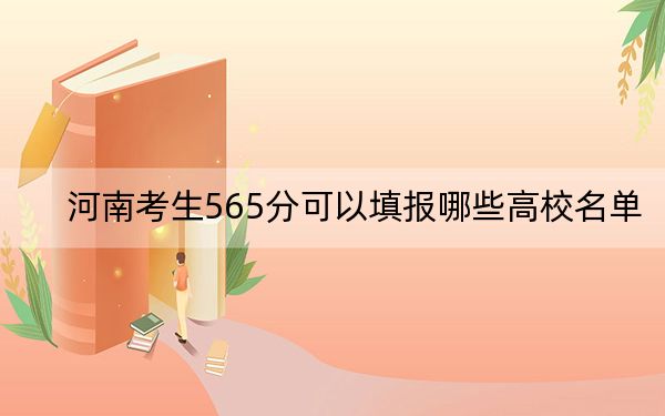 河南考生565分可以填报哪些高校名单？ 2024年录取最低分565的大学