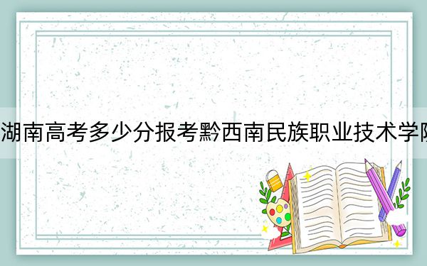 湖南高考多少分报考黔西南民族职业技术学院？2024年历史类投档线352分 物理类362分