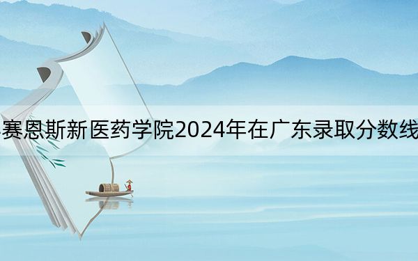 广西中医药大学赛恩斯新医药学院2024年在广东录取分数线和招生计划以及学费