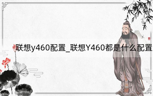 联想y460配置_联想Y460都是什么配置的