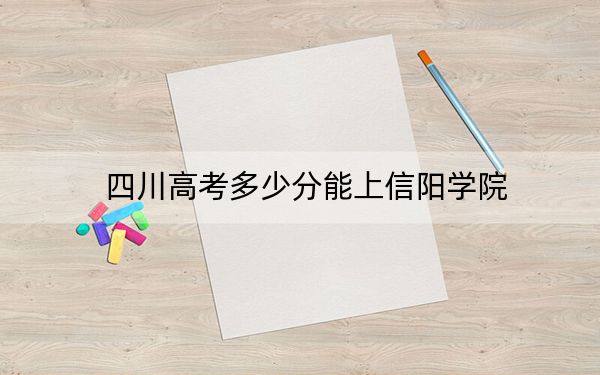 四川高考多少分能上信阳学院？2024年文科最低497分 理科投档线494分