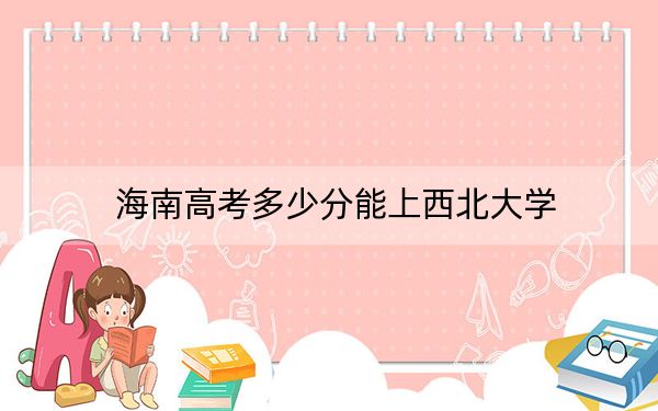 海南高考多少分能上西北大学？附2022-2024年最低录取分数线