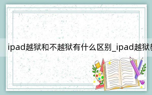 ipad越狱和不越狱有什么区别_ipad越狱教程