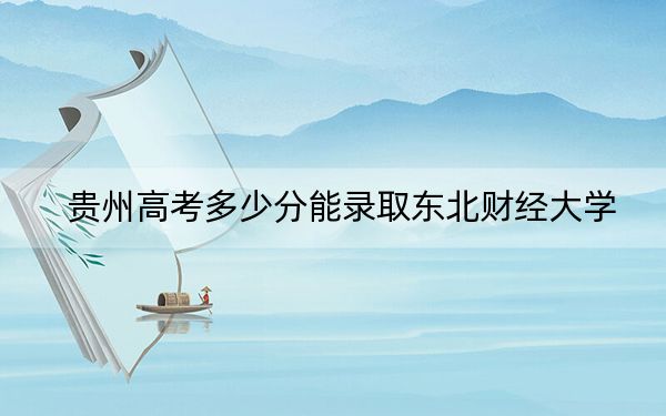 贵州高考多少分能录取东北财经大学？附2022-2024年院校最低投档线