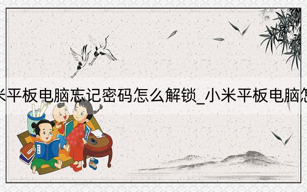 小米平板电脑忘记密码怎么解锁_小米平板电脑怎么样