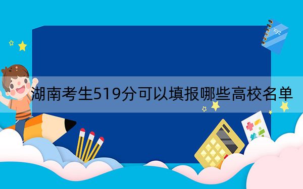 湖南考生519分可以填报哪些高校名单？（供2025届高三考生参考）