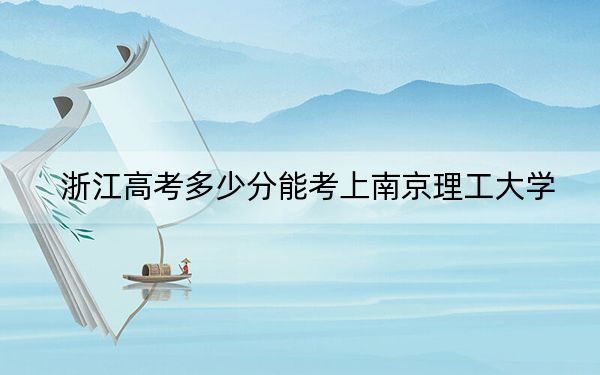 浙江高考多少分能考上南京理工大学？附2022-2024年最低录取分数线