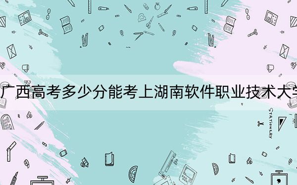 广西高考多少分能考上湖南软件职业技术大学？2024年历史类最低210分 物理类303分