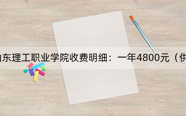 2024年山东理工职业学院收费明细：一年4800元（供甘肃考生参考）