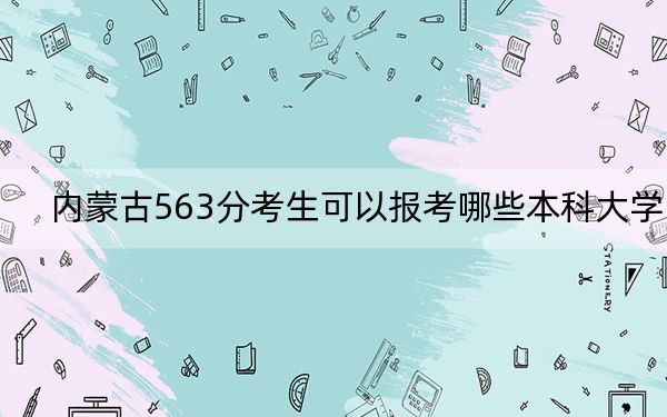 内蒙古563分考生可以报考哪些本科大学？