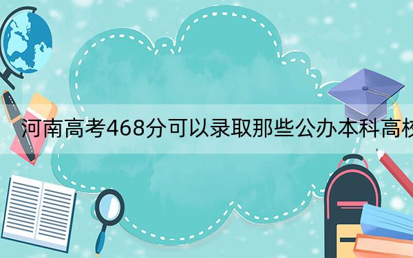 河南高考468分可以录取那些公办本科高校？