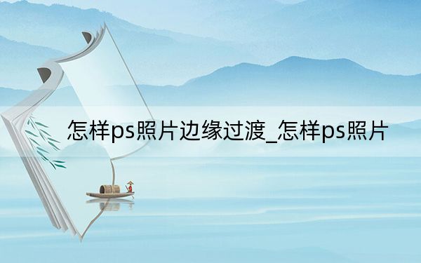怎样ps照片边缘过渡_怎样ps照片