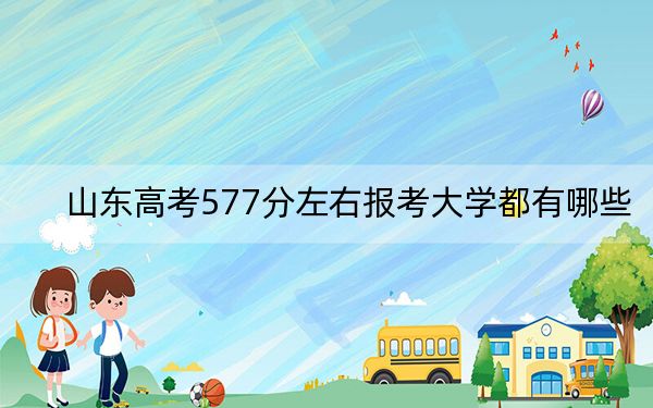 山东高考577分左右报考大学都有哪些？（附带2022-2024年577录取名单）