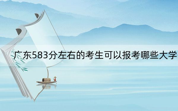 广东583分左右的考生可以报考哪些大学？ 2024年录取最低分583的大学
