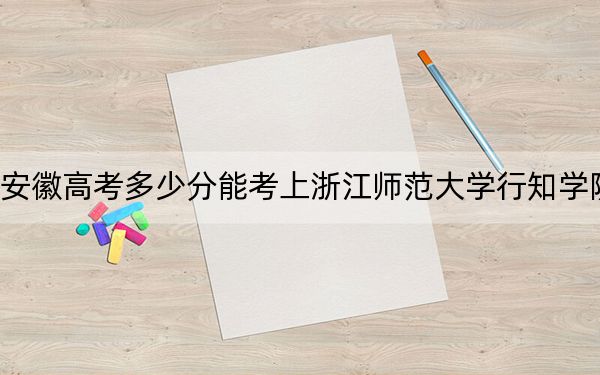安徽高考多少分能考上浙江师范大学行知学院？附2022-2024年最低录取分数线