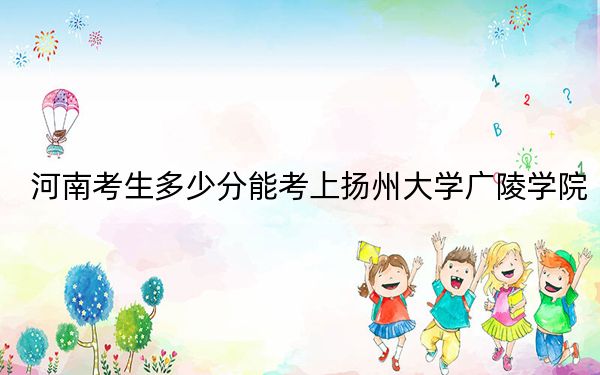 河南考生多少分能考上扬州大学广陵学院？附带近三年最低录取分数线