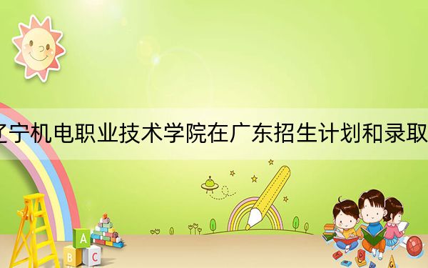 2024年辽宁机电职业技术学院在广东招生计划和录取分数线是多少?广东考生2025年参考