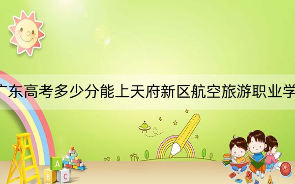 广东高考多少分能上天府新区航空旅游职业学院？2024年历史类最低322分 物理类最低273分