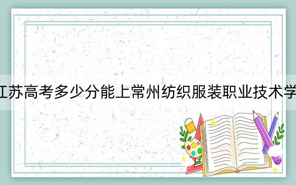 江苏高考多少分能上常州纺织服装职业技术学院？2024年历史类最低350分 物理类最低408分