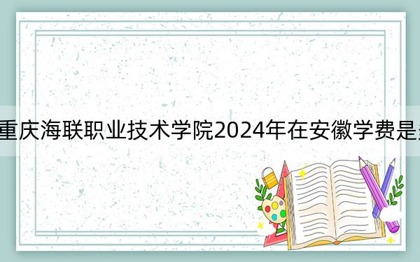 重庆海联职业技术学院2024年在安徽学费是多少？安徽考生2025年参考