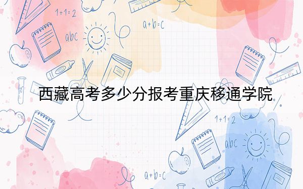 西藏高考多少分报考重庆移通学院？附2022-2024年最低录取分数线