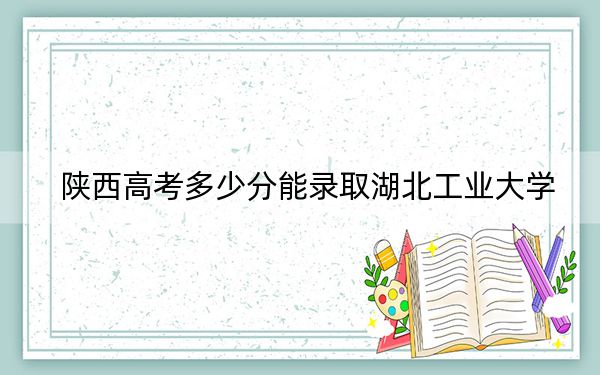 陕西高考多少分能录取湖北工业大学？附2022-2024年院校最低投档线