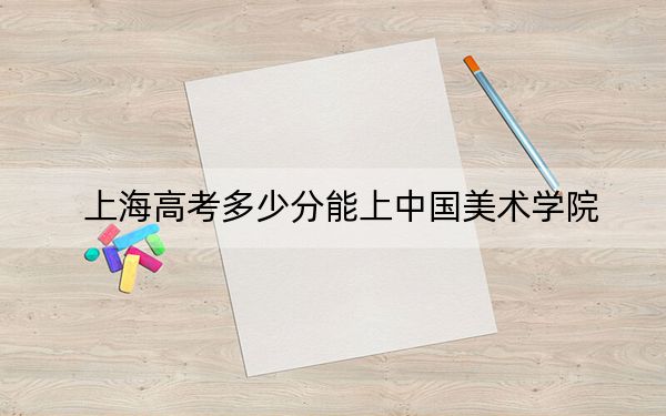 上海高考多少分能上中国美术学院？附2022-2024年最低录取分数线