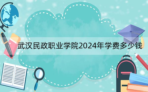 武汉民政职业学院2024年学费多少钱?每年5000元(各专业收费标准)