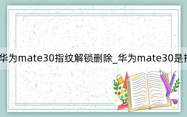 华为mate30指纹解锁删除_华为mate30是指纹解锁吗