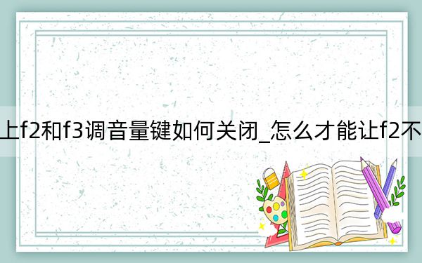 键盘上f2和f3调音量键如何关闭_怎么才能让f2不当音量键