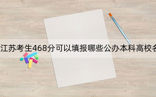 江苏考生468分可以填报哪些公办本科高校名单？ 2024年一共2所大学录取