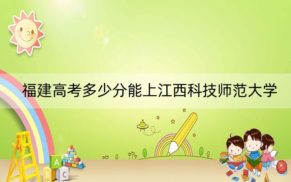 福建高考多少分能上江西科技师范大学？附带近三年最低录取分数线