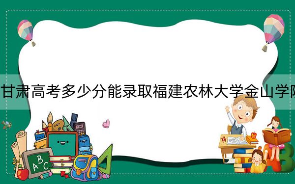 甘肃高考多少分能录取福建农林大学金山学院？2024年历史类录取分421分 物理类最低386分