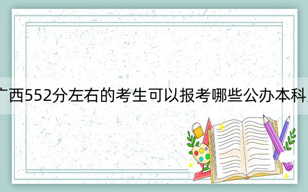 广西552分左右的考生可以报考哪些公办本科大学? 2025年高考可以填报47所大学