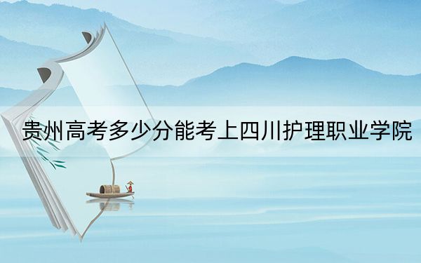 贵州高考多少分能考上四川护理职业学院？附2022-2024年最低录取分数线