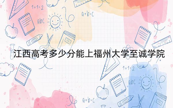 江西高考多少分能上福州大学至诚学院？2024年历史类录取分497分 物理类投档线470分